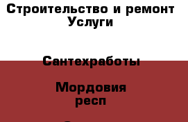 Строительство и ремонт Услуги - Сантехработы. Мордовия респ.,Саранск г.